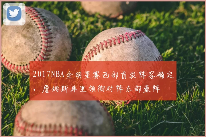2017NBA全明星赛西部首发阵容确定,詹姆斯库里领衔对阵东部豪阵