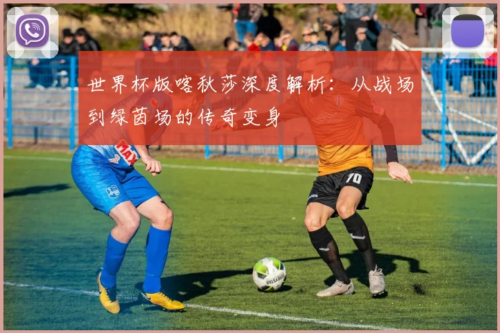世界杯版喀秋莎深度解析：从战场到绿茵场的传奇变身